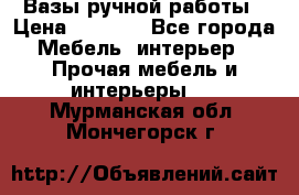 Вазы ручной работы › Цена ­ 7 000 - Все города Мебель, интерьер » Прочая мебель и интерьеры   . Мурманская обл.,Мончегорск г.